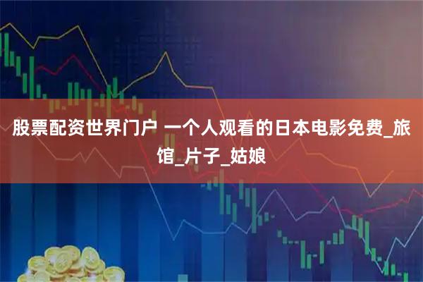 股票配资世界门户 一个人观看的日本电影免费_旅馆_片子_姑娘