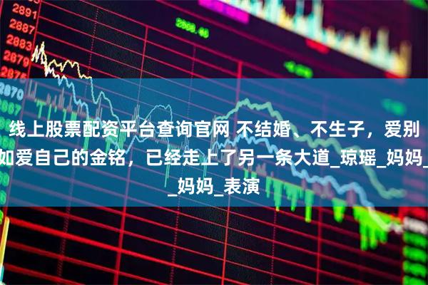 线上股票配资平台查询官网 不结婚、不生子，爱别人不如爱自己的金铭，已经走上了另一条大道_琼瑶_妈妈_表演