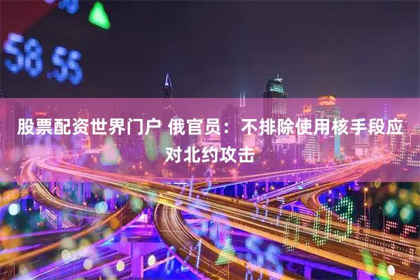 股票配资世界门户 俄官员：不排除使用核手段应对北约攻击