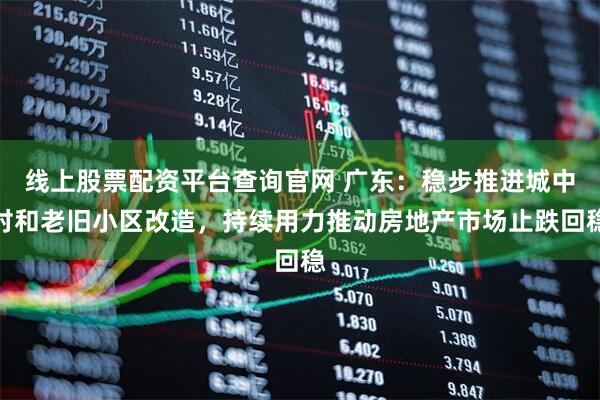 线上股票配资平台查询官网 广东：稳步推进城中村和老旧小区改造，持续用力推动房地产市场止跌回稳