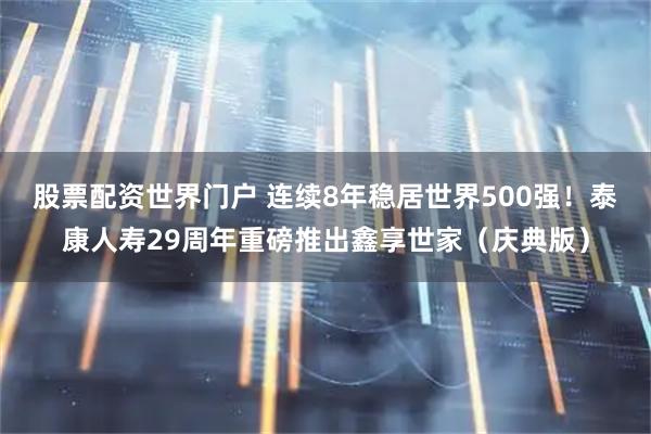 股票配资世界门户 连续8年稳居世界500强！泰康人寿29周年重磅推出鑫享世家（庆典版）
