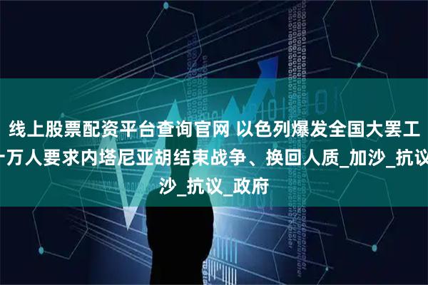 线上股票配资平台查询官网 以色列爆发全国大罢工，数十万人要求内塔尼亚胡结束战争、换回人质_加沙_抗议_政府
