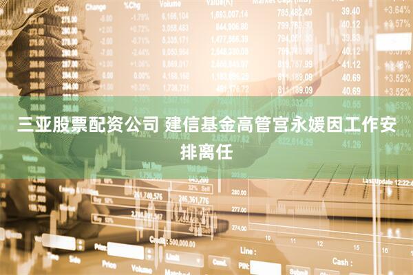三亚股票配资公司 建信基金高管宫永媛因工作安排离任