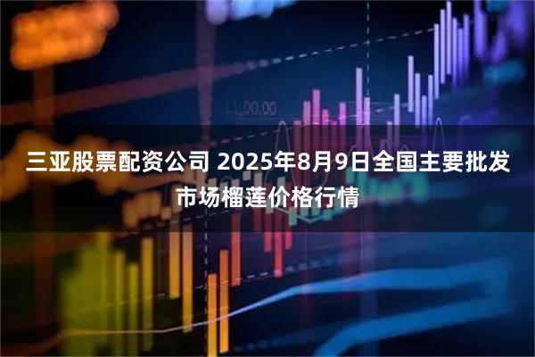 三亚股票配资公司 2025年8月9日全国主要批发市场榴莲价格行情