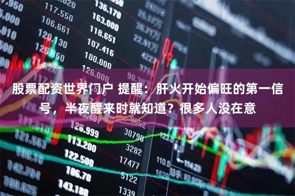 股票配资世界门户 提醒：肝火开始偏旺的第一信号，半夜醒来时就知道？很多人没在意