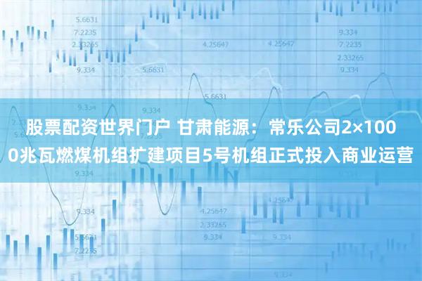 股票配资世界门户 甘肃能源：常乐公司2×1000兆瓦燃煤机组扩建项目5号机组正式投入商业运营