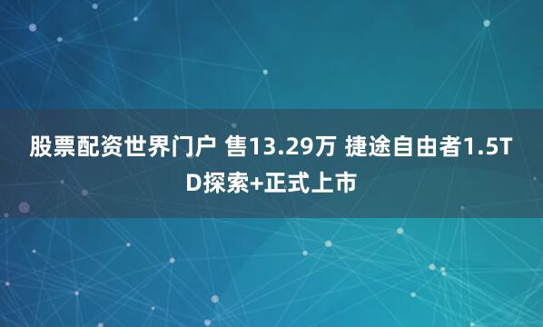 股票配资世界门户 售13.29万 捷途自由者1.5TD探索+正式上市