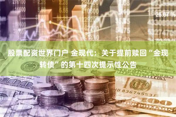 股票配资世界门户 金现代：关于提前赎回“金现转债”的第十四次提示性公告