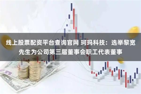 线上股票配资平台查询官网 珂玛科技：选举黎宽先生为公司第三届董事会职工代表董事