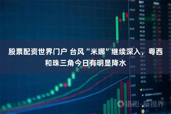 股票配资世界门户 台风“米娜”继续深入，粤西和珠三角今日有明显降水