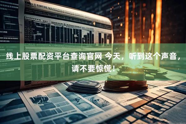 线上股票配资平台查询官网 今天，听到这个声音，请不要惊慌！