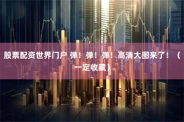 股票配资世界门户 弹！弹！弹！高清大图来了！（一定收藏）