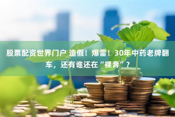 股票配资世界门户 造假！爆雷！30年中药老牌翻车，还有谁还在“裸奔”？