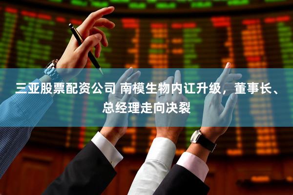 三亚股票配资公司 南模生物内讧升级，董事长、总经理走向决裂