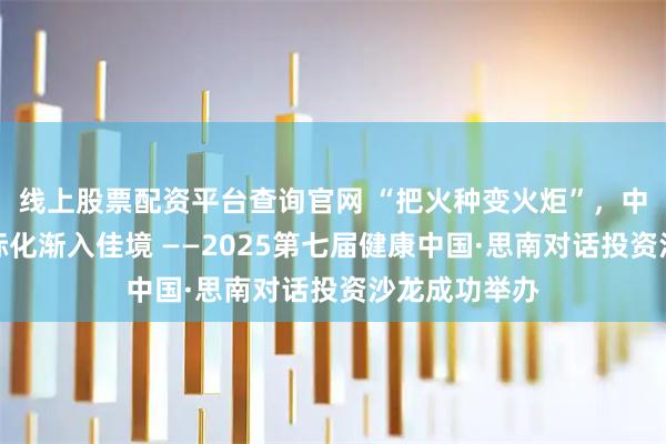 线上股票配资平台查询官网 “把火种变火炬”，中国创新药国际化渐入佳境 ——2025第七届健康中国·思南对话投资沙龙成功举办