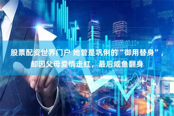 股票配资世界门户 她曾是巩俐的“御用替身”，却因父母爱情走红，最后咸鱼翻身