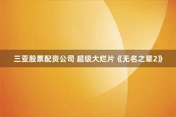 三亚股票配资公司 超级大烂片《无名之辈2》