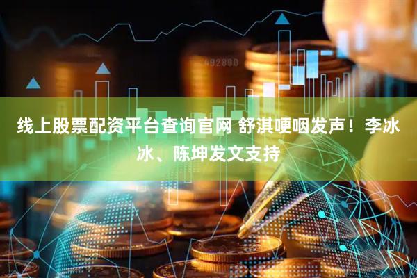 线上股票配资平台查询官网 舒淇哽咽发声！李冰冰、陈坤发文支持