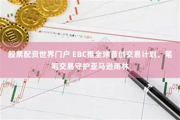 股票配资世界门户 EBC推全球首创交易计划，笔笔交易守护亚马逊雨林