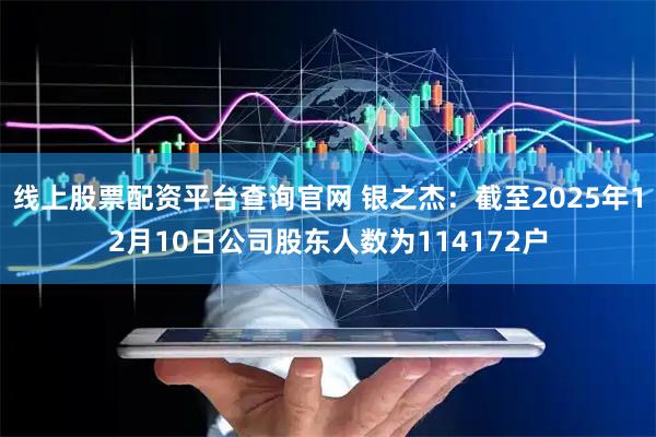 线上股票配资平台查询官网 银之杰：截至2025年12月10日公司股东人数为114172户