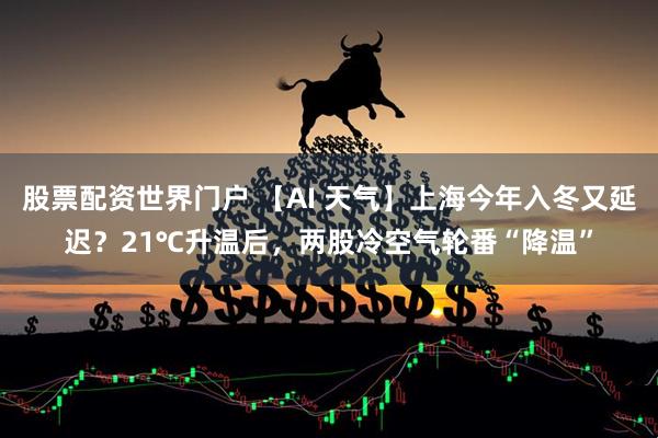 股票配资世界门户 【AI 天气】上海今年入冬又延迟？21℃升温后，两股冷空气轮番“降温”
