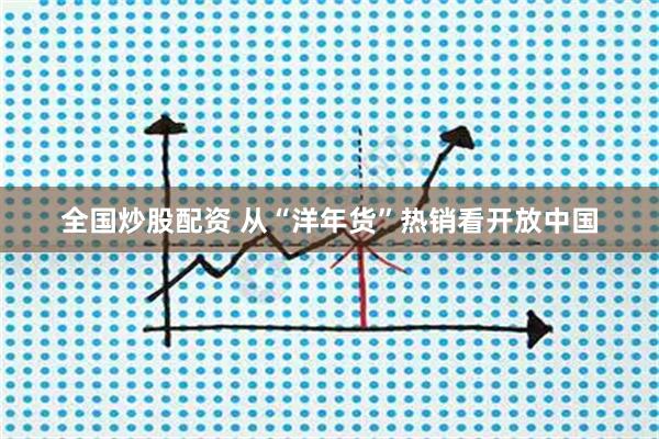 全国炒股配资 从“洋年货”热销看开放中国