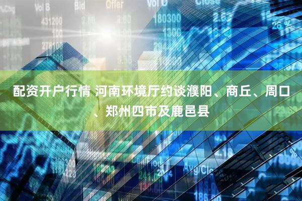 配资开户行情 河南环境厅约谈濮阳、商丘、周口、郑州四市及鹿邑县