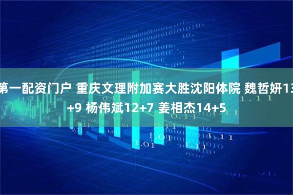 第一配资门户 重庆文理附加赛大胜沈阳体院 魏哲妍13+9 杨伟斌12+7 姜相杰14+5