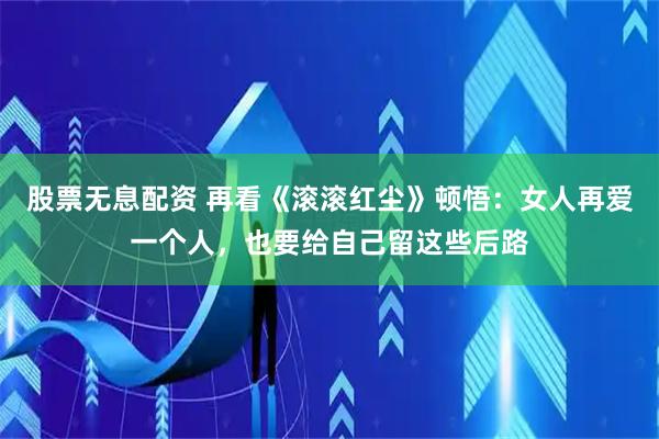 股票无息配资 再看《滚滚红尘》顿悟：女人再爱一个人，也要给自己留这些后路
