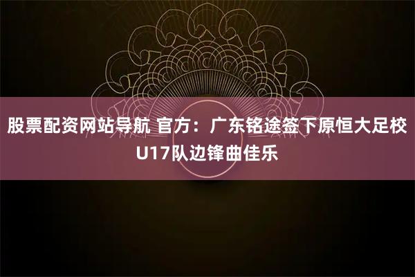 股票配资网站导航 官方:广东铭途签下原恒大足校U17队边锋曲佳乐