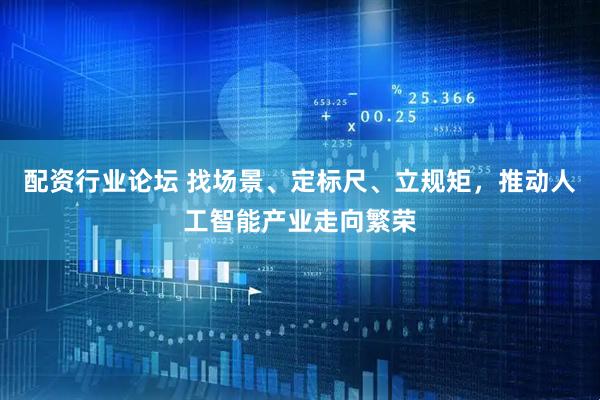 配资行业论坛 找场景、定标尺、立规矩，推动人工智能产业走向繁荣